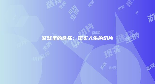 游戏里的选择：现实人生的切片