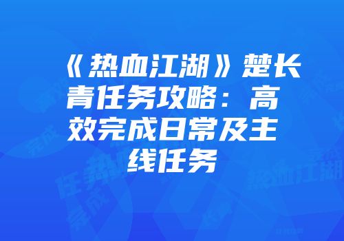 《热血江湖》楚长青任务攻略：高效完成日常及主线任务