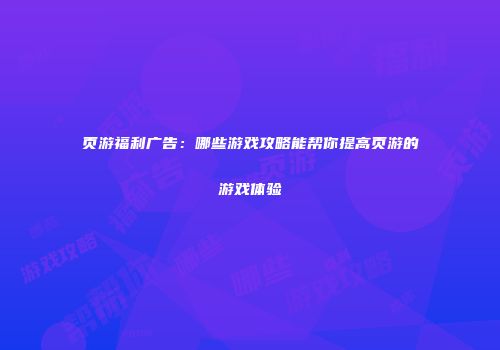 页游福利广告：哪些游戏攻略能帮你提高页游的游戏体验