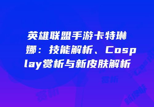 英雄联盟手游卡特琳娜：技能解析、Cosplay赏析与新皮肤解析