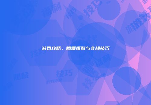 游戏攻略：隐藏福利与实战技巧