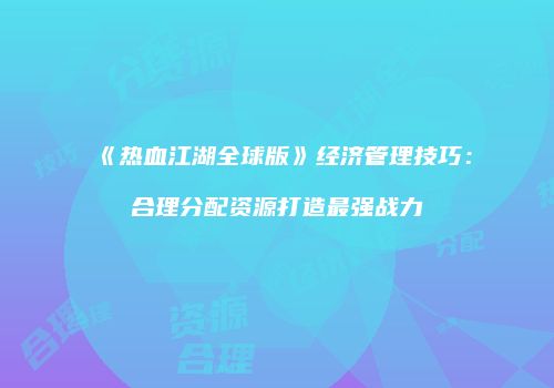 《热血江湖全球版》经济管理技巧：合理分配资源打造最强战力