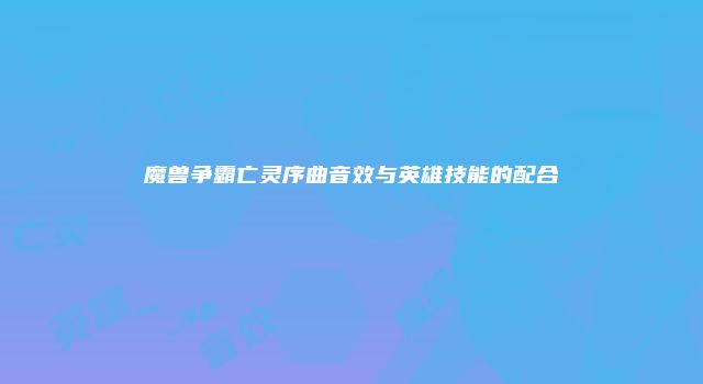 魔兽争霸亡灵序曲音效与英雄技能的配合