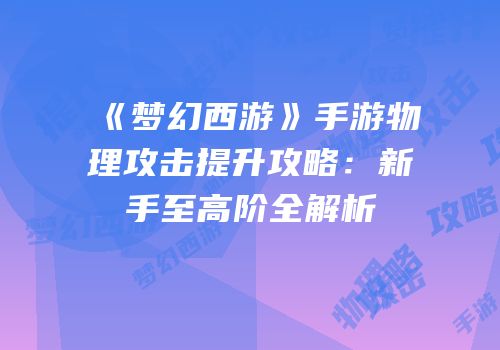 《梦幻西游》手游物理攻击提升攻略：新手至高阶全解析