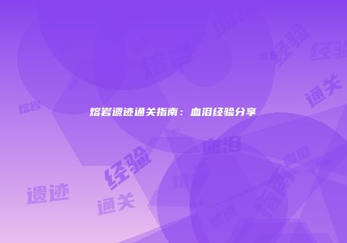 熔岩遗迹通关指南：血泪经验分享
