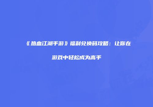 《热血江湖手游》福利兑换码攻略：让你在游戏中轻松成为高手