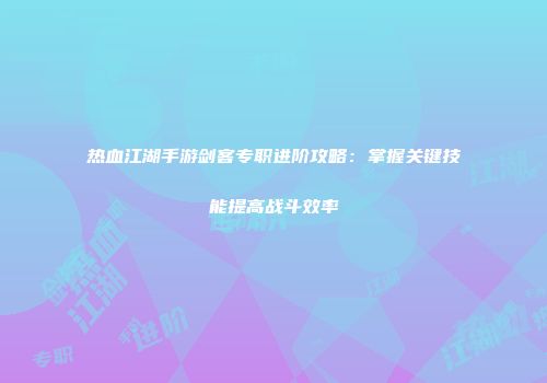 热血江湖手游剑客专职进阶攻略：掌握关键技能提高战斗效率