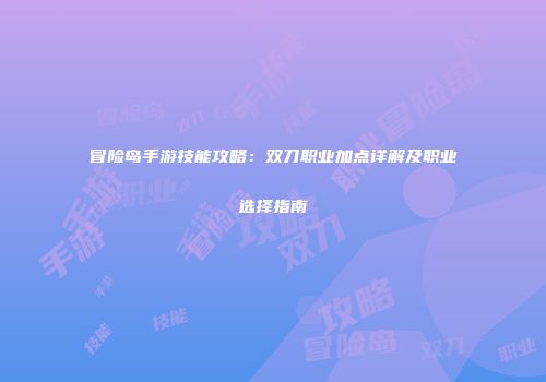 冒险岛手游技能攻略：双刀职业加点详解及职业选择指南