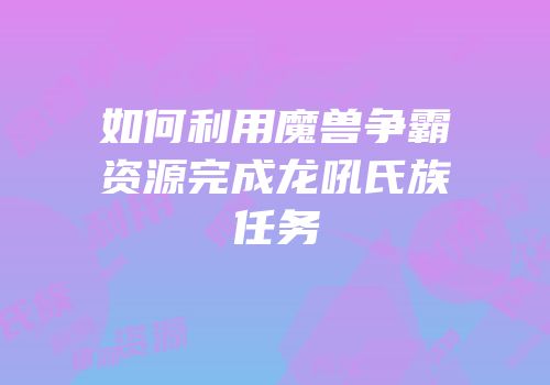 如何利用魔兽争霸资源完成龙吼氏族任务
