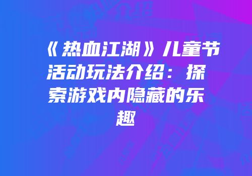 《热血江湖》儿童节活动玩法介绍：探索游戏内隐藏的乐趣