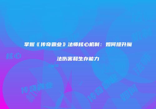 掌握《传奇霸业》法师核心机制：如何提升魔法伤害和生存能力