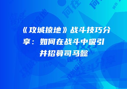 《攻城掠地》战斗技巧分享：如何在战斗中吸引并招募司马懿