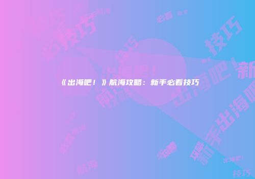 《出海吧！》航海攻略：新手必看技巧