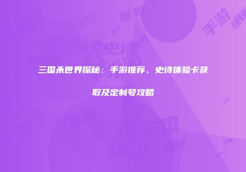 三国杀世界探秘：手游推荐、史诗体验卡获取及定制号攻略