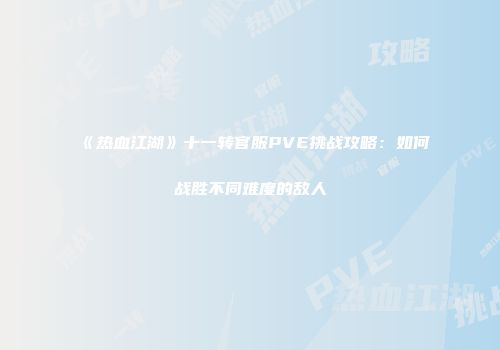 《热血江湖》十一转官服PVE挑战攻略：如何战胜不同难度的敌人