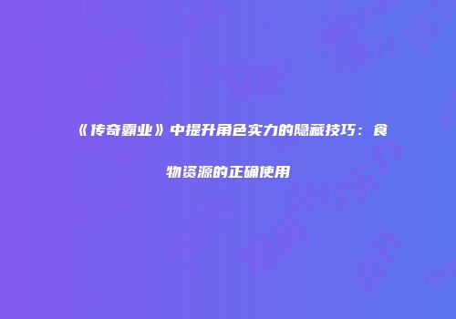 《传奇霸业》中提升角色实力的隐藏技巧：食物资源的正确使用