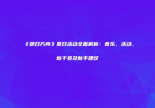 《明日方舟》夏日活动全面解析：音乐、活动、新干员及新手建议