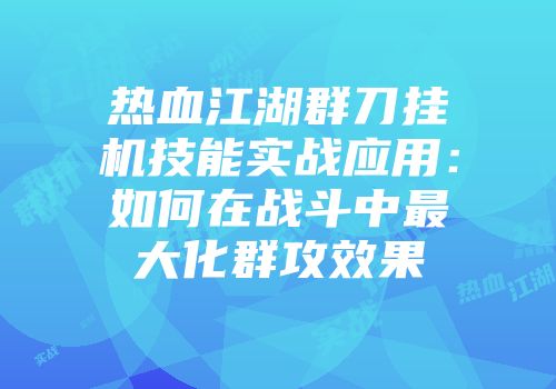热血江湖群刀挂机技能实战应用：如何在战斗中最大化群攻效果