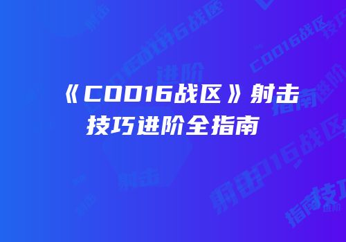 《COD16战区》射击技巧进阶全指南