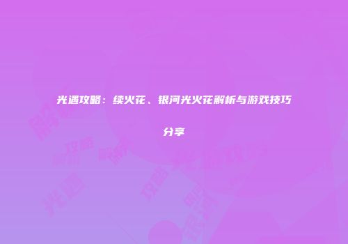 光遇攻略：续火花、银河光火花解析与游戏技巧分享