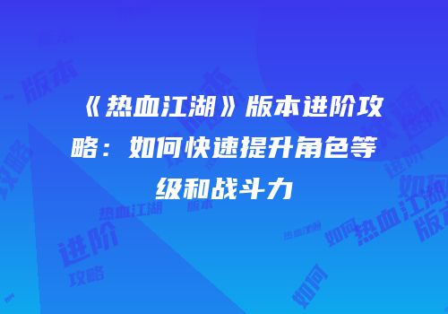 《热血江湖》版本进阶攻略：如何快速提升角色等级和战斗力