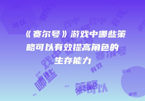 《赛尔号》游戏中哪些策略可以有效提高角色的生存能力