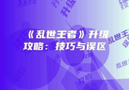 《乱世王者》升级攻略：技巧与误区