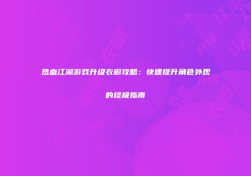 热血江湖游戏升级衣橱攻略：快速提升角色外观的终极指南
