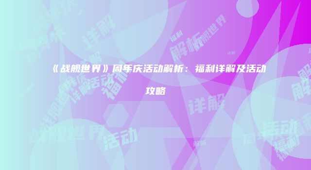 《战舰世界》周年庆活动解析：福利详解及活动攻略