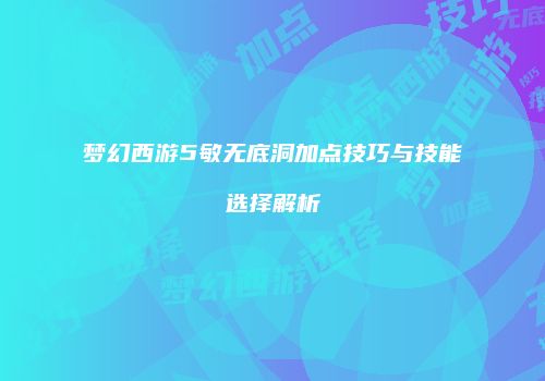 梦幻西游5敏无底洞加点技巧与技能选择解析