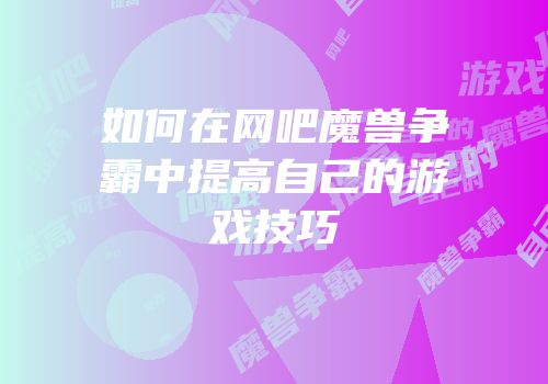 如何在网吧魔兽争霸中提高自己的游戏技巧