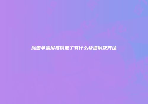 魔兽争霸屏幕锁定了有什么快速解决方法