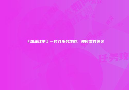 《热血江湖》一转刀任务攻略：如何高效通关