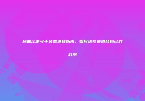 热血江湖弓手装备选择指南：如何选择最适合自己的武器