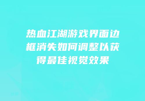 热血江湖游戏界面边框消失如何调整以获得最佳视觉效果