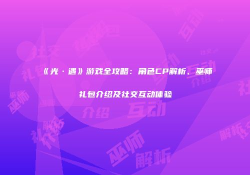 《光·遇》游戏全攻略：角色CP解析、巫师礼包介绍及社交互动体验