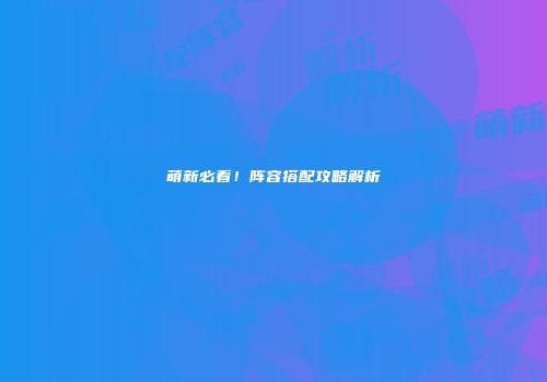 萌新必看！阵容搭配攻略解析