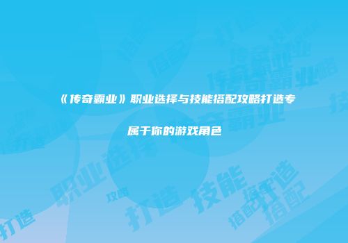 《传奇霸业》职业选择与技能搭配攻略打造专属于你的游戏角色