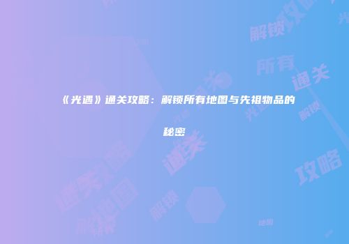 《光遇》通关攻略：解锁所有地图与先祖物品的秘密