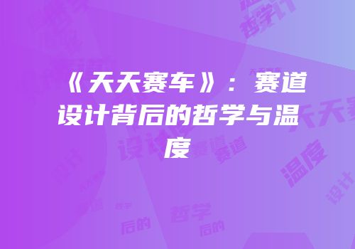 《天天赛车》：赛道设计背后的哲学与温度