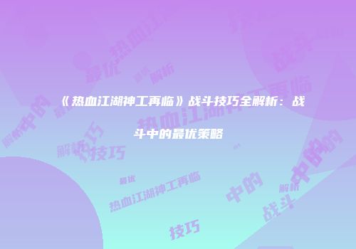 《热血江湖神工再临》战斗技巧全解析：战斗中的最优策略