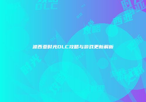 波西亚时光DLC攻略与游戏更新解析