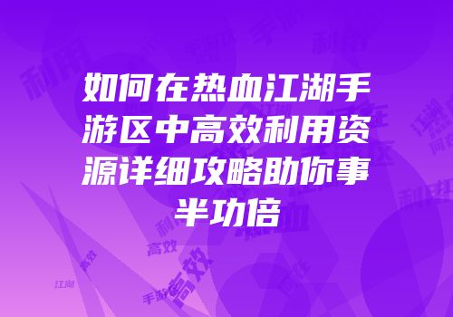如何在热血江湖手游区中高效利用资源详细攻略助你事半功倍