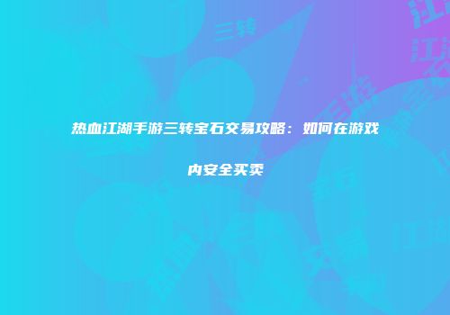热血江湖手游三转宝石交易攻略：如何在游戏内安全买卖