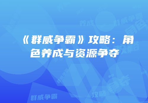 《群威争霸》攻略：角色养成与资源争夺