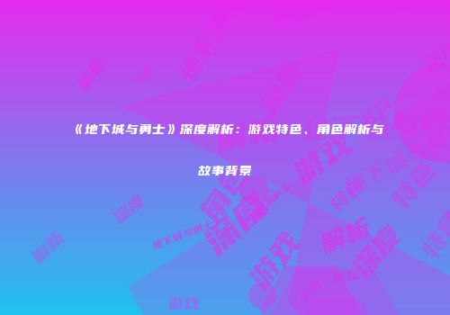《地下城与勇士》深度解析：游戏特色、角色解析与故事背景