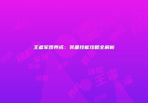 王者军团养成：装备技能攻略全解析