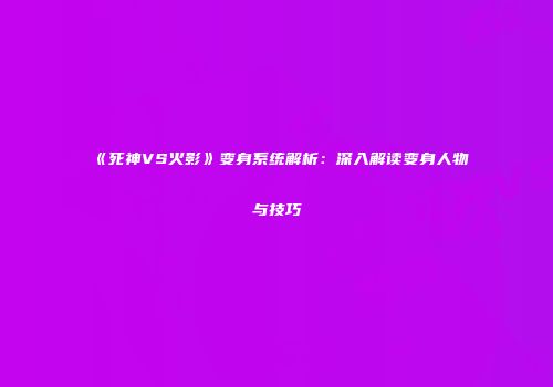 《死神VS火影》变身系统解析：深入解读变身人物与技巧