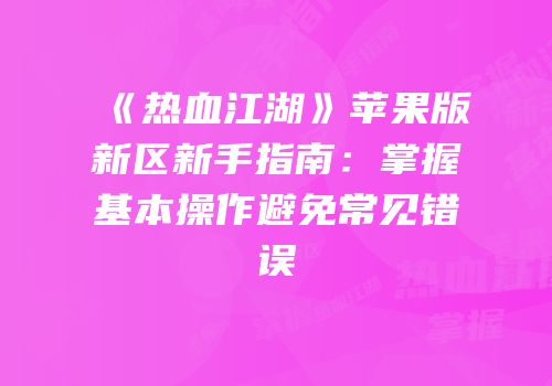《热血江湖》苹果版新区新手指南：掌握基本操作避免常见错误