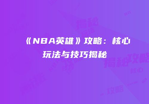《NBA英雄》攻略：核心玩法与技巧揭秘